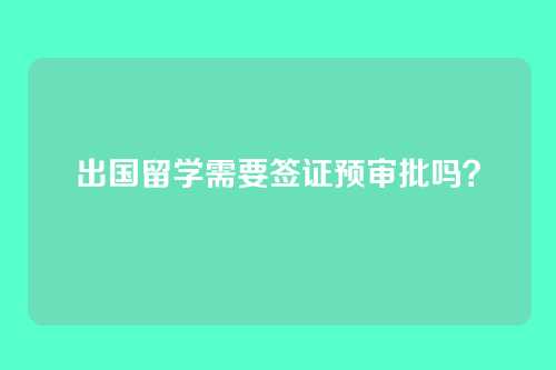 出国留学需要签证预审批吗？