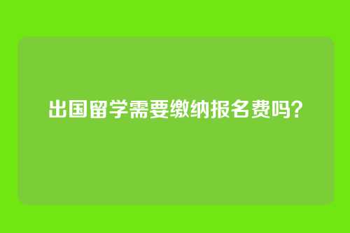 出国留学需要缴纳报名费吗？