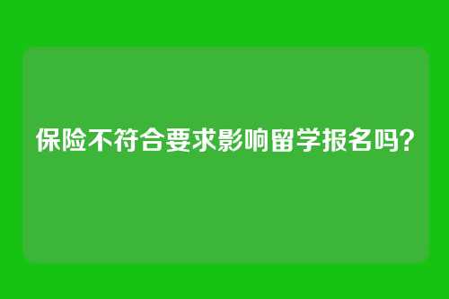 保险不符合要求影响留学报名吗？