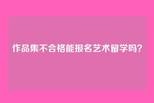 作品集不合格能报名艺术留学吗?