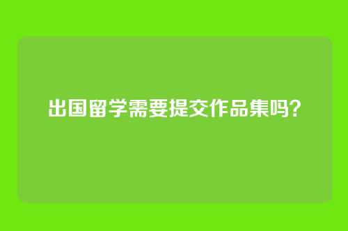 出国留学需要提交作品集吗？