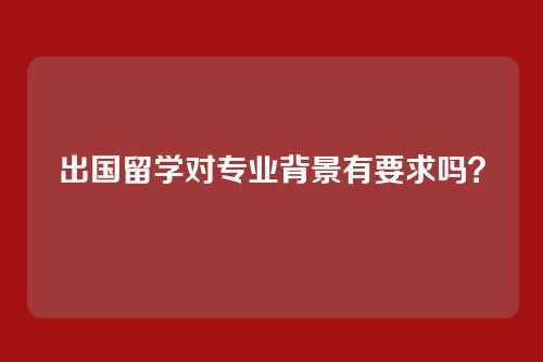 出国留学对专业背景有要求吗?