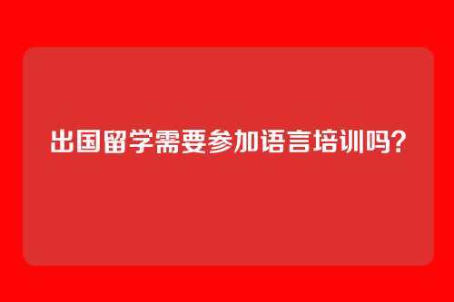 出国留学需要参加语言培训吗？