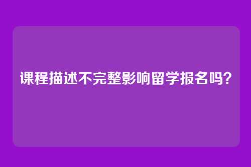 课程描述不完整影响留学报名吗?
