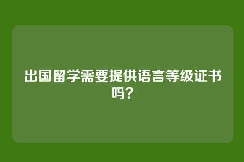 出国留学需要提供语言等级证书吗?