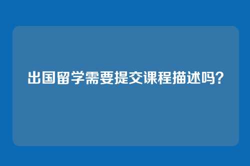 出国留学需要提交课程描述吗?