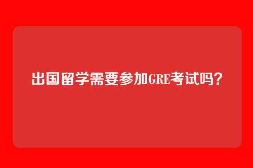 出国留学需要参加GRE考试吗?