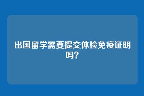 出国留学需要提交体检免疫证明吗?