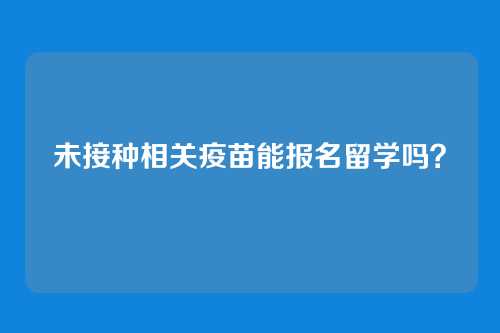 未接种相关疫苗能报名留学吗?