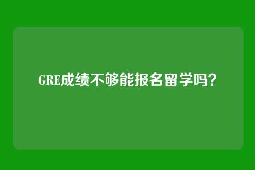 GRE成绩不够能报名留学吗?