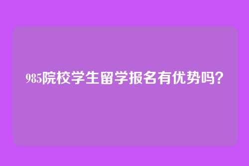 985院校学生留学报名有优势吗?
