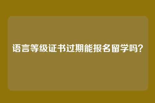 语言等级证书过期能报名留学吗?