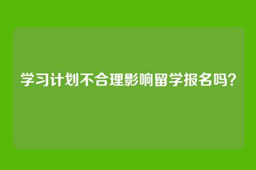 学习计划不合理影响留学报名吗?