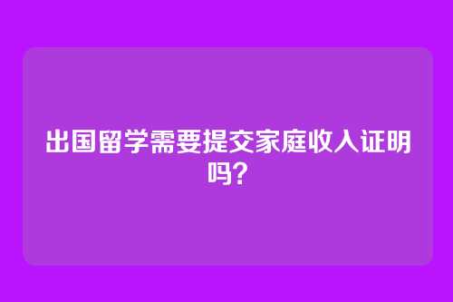 出国留学需要提交家庭收入证明吗?