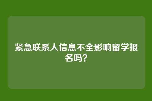 紧急联系人信息不全影响留学报名吗?