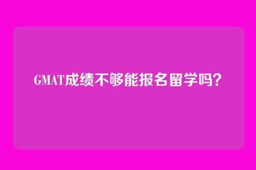 GMAT成绩不够能报名留学吗?