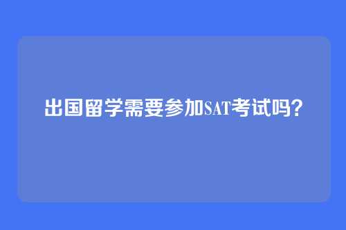 出国留学需要参加SAT考试吗?