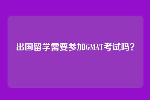 出国留学需要参加GMAT考试吗?