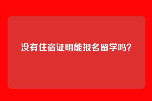 没有住宿证明能报名留学吗?