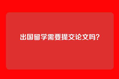 出国留学需要提交论文吗?
