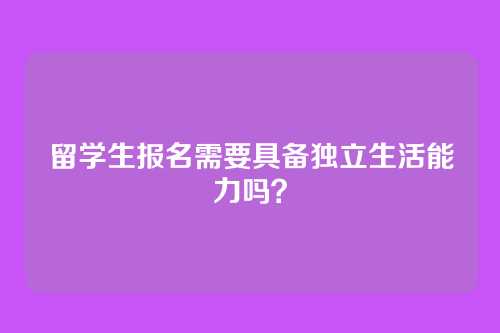 留学生报名需要具备独立生活能力吗?