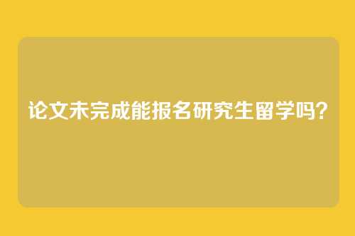 论文未完成能报名研究生留学吗?