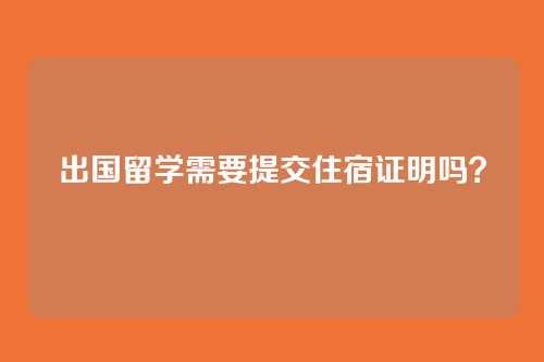 出国留学需要提交住宿证明吗?