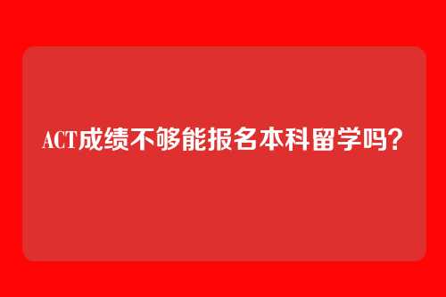 ACT成绩不够能报名本科留学吗?