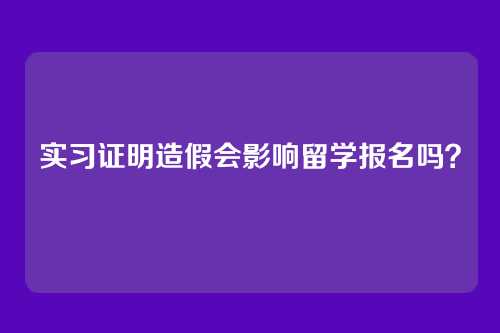 实习证明造假会影响留学报名吗?