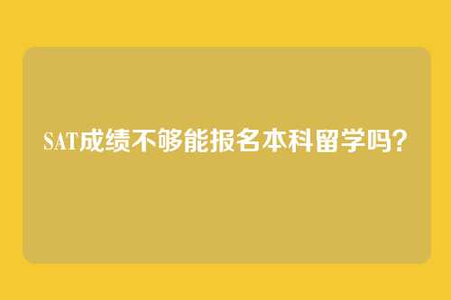 SAT成绩不够能报名本科留学吗?