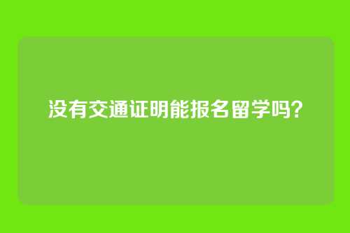 没有交通证明能报名留学吗?