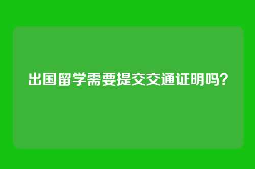 出国留学需要提交交通证明吗?
