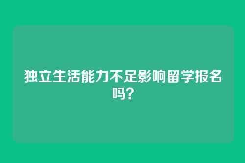 独立生活能力不足影响留学报名吗?
