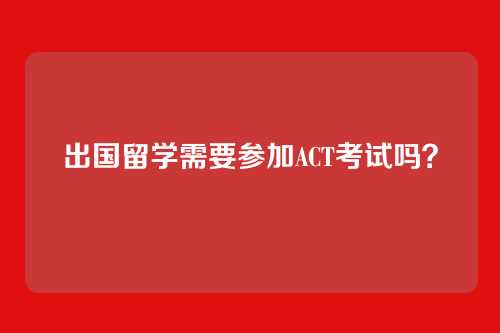出国留学需要参加ACT考试吗?