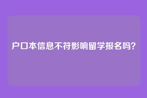 户口本信息不符影响留学报名吗?