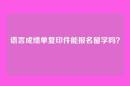 语言成绩单复印件能报名留学吗?