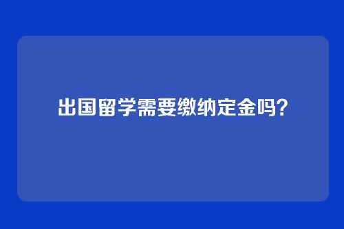 出国留学需要缴纳定金吗?
