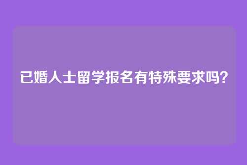 已婚人士留学报名有特殊要求吗?