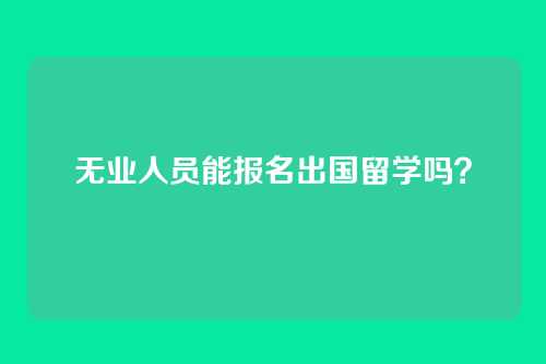 无业人员能报名出国留学吗?