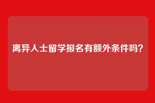 离异人士留学报名有额外条件吗?
