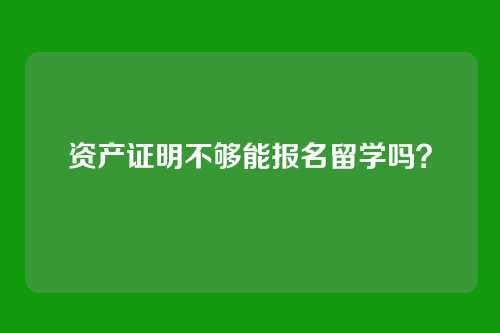 资产证明不够能报名留学吗?