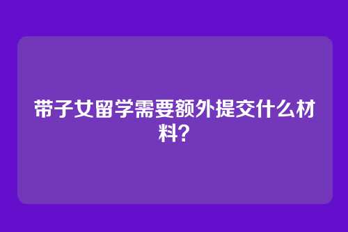 带子女留学需要额外提交什么材料?