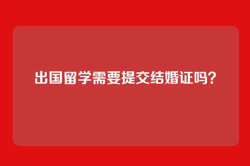 出国留学需要提交结婚证吗?