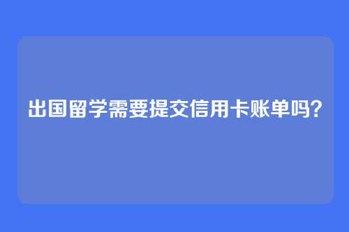 出国留学需要提交信用卡账单吗?