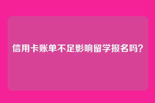 信用卡账单不足影响留学报名吗?