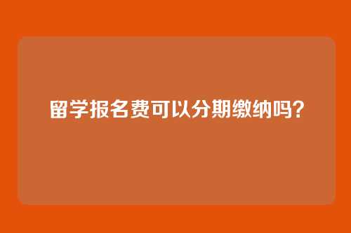 留学报名费可以分期缴纳吗？