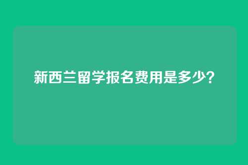 新西兰留学报名费用是多少?
