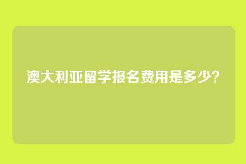 澳大利亚留学报名费用是多少？