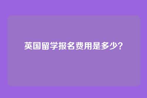 英国留学报名费用是多少?