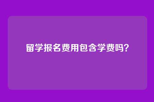 留学报名费用包含学费吗？